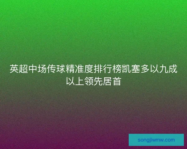 英超中场传球精准度排行榜凯塞多以九成以上领先居首