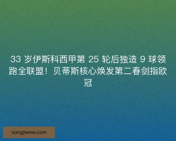33 岁伊斯科西甲第 25 轮后独造 9 球领跑全联盟！贝蒂斯核心焕发第二春剑指欧冠