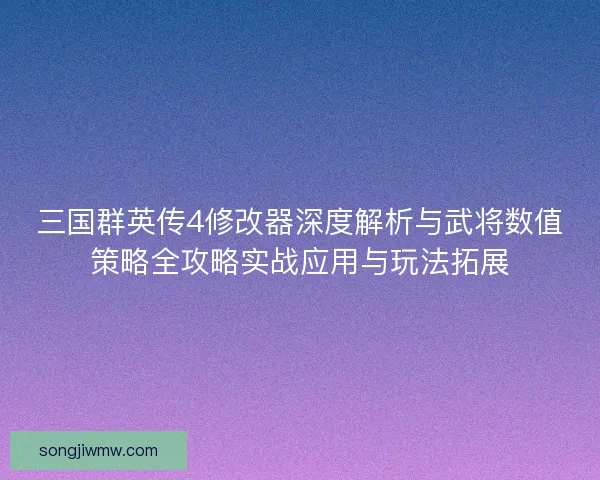 三国群英传4修改器深度解析与武将数值策略全攻略实战应用与玩法拓展