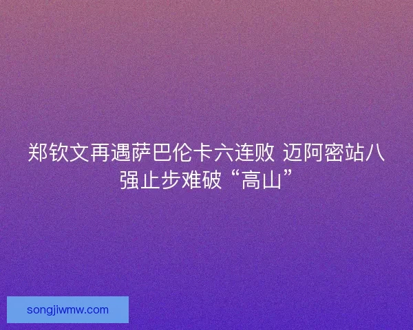 郑钦文再遇萨巴伦卡六连败 迈阿密站八强止步难破 “高山”