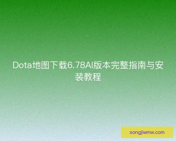 Dota地图下载6.78AI版本完整指南与安装教程