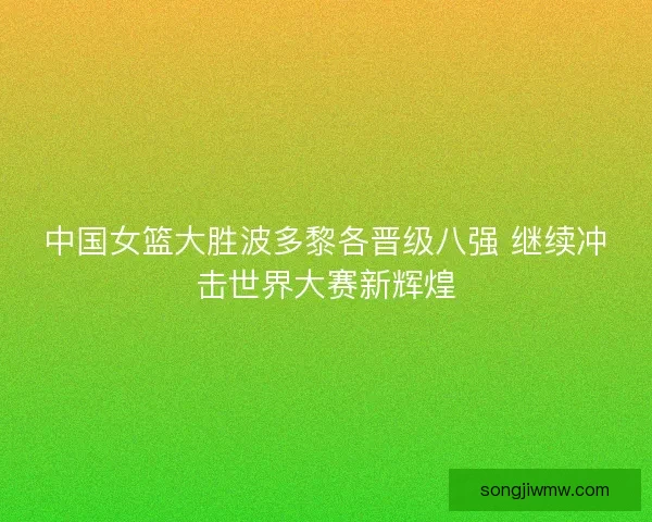 中国女篮大胜波多黎各晋级八强 继续冲击世界大赛新辉煌
