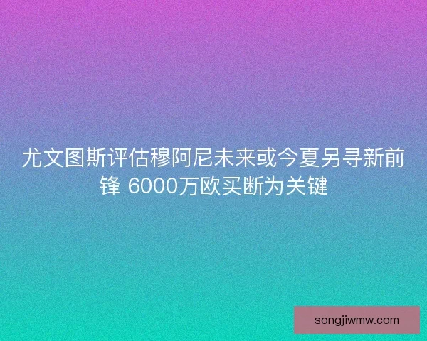 尤文图斯评估穆阿尼未来或今夏另寻新前锋 6000万欧买断为关键